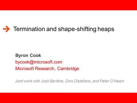 1 Termination and shape-shifting heaps Byron Cook Microsoft Research, Cambridge Joint work with Josh Berdine, Dino Distefano, and.