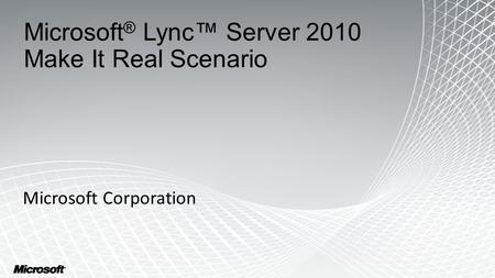 Microsoft ® Lync™ Server 2010 Make It Real Scenario Microsoft Corporation 1.