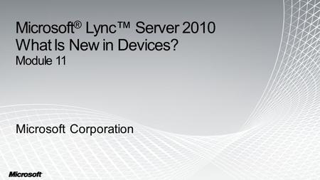 Microsoft ® Lync™ Server 2010 What Is New in Devices? Module 11 Microsoft Corporation.