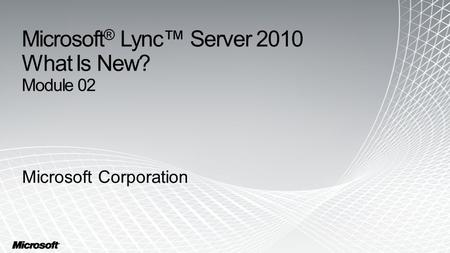 Microsoft ® Lync™ Server 2010 What Is New? Module 02 Microsoft Corporation.