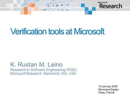 K. Rustan M. Leino Research in Software Engineering (RiSE) Microsoft Research, Redmond, WA, USA 15 January 2009 Séminaire Digiteo Orsay, France.