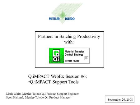 Partners in Batching Productivity with: Q.iMPACT WebEx Session #6: Q.iMPACT Support Tools Mark Whitt, Mettler-Toledo Q.i Product Support Engineer Scott.