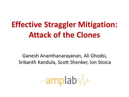 Effective Straggler Mitigation: Attack of the Clones Ganesh Ananthanarayanan, Ali Ghodsi, Srikanth Kandula, Scott Shenker, Ion Stoica.