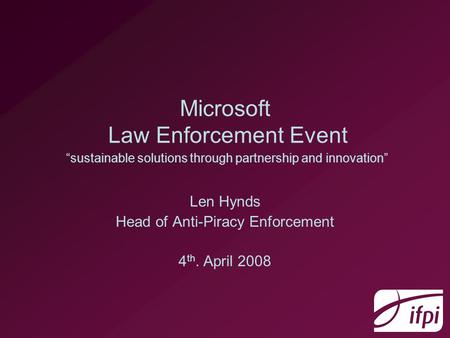 Microsoft Law Enforcement Event “sustainable solutions through partnership and innovation” Len Hynds Head of Anti-Piracy Enforcement 4 th. April 2008.