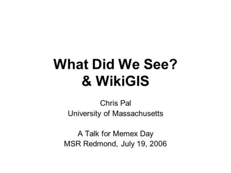 What Did We See? & WikiGIS Chris Pal University of Massachusetts A Talk for Memex Day MSR Redmond, July 19, 2006.