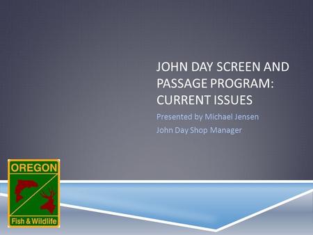 JOHN DAY SCREEN AND PASSAGE PROGRAM: CURRENT ISSUES Presented by Michael Jensen John Day Shop Manager.