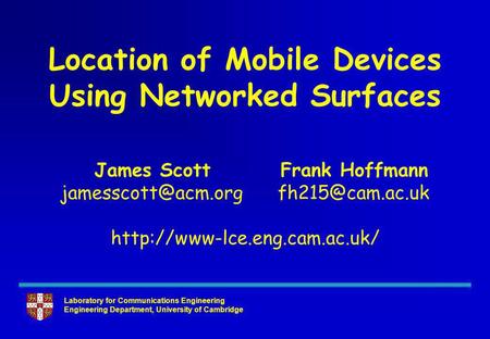 Laboratory for Communications Engineering Engineering Department, University of Cambridge Location of Mobile Devices Using Networked Surfaces James Scott.