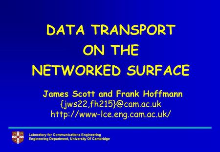 Laboratory for Communications Engineering Engineering Department, University Of Cambridge DATA TRANSPORT ON THE NETWORKED SURFACE James Scott and Frank.