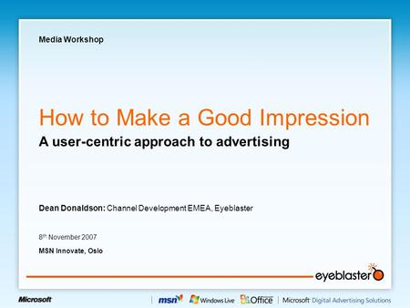 How to Make a Good Impression Dean Donaldson: Channel Development EMEA, Eyeblaster 8 th November 2007 MSN Innovate, Oslo A user-centric approach to advertising.