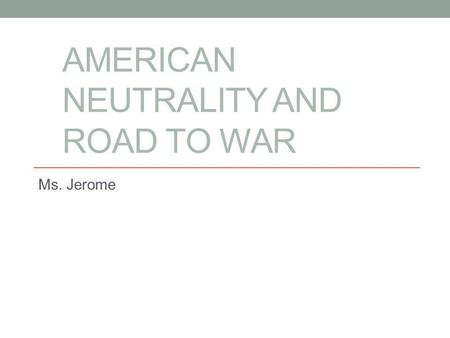 AMERICAN NEUTRALITY AND ROAD TO WAR Ms. Jerome. The War to End all Wars “The Great War”