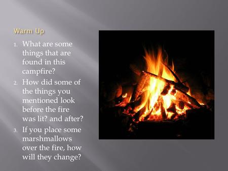 Warm Up 1. What are some things that are found in this campfire? 2. How did some of the things you mentioned look before the fire was lit? and after? 3.