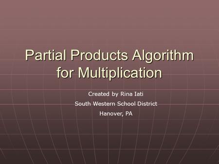Partial Products Algorithm for Multiplication Created by Rina Iati South Western School District Hanover, PA.