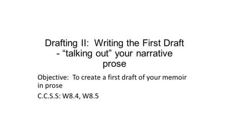 Drafting II: Writing the First Draft - “talking out” your narrative prose Objective: To create a first draft of your memoir in prose C.C.S.S: W8.4, W8.5.