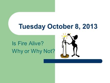 Tuesday October 8, 2013 Is Fire Alive? Why or Why Not?