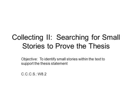 Collecting II: Searching for Small Stories to Prove the Thesis Objective: To identify small stories within the text to support the thesis statement C.C.C.S.: