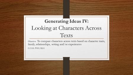 Generating Ideas IV: Looking at Characters Across Texts Objective: To compare characters across texts based on character traits, family, relationships,