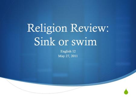  Religion Review: Sink or swim English 12 May 27, 2011.
