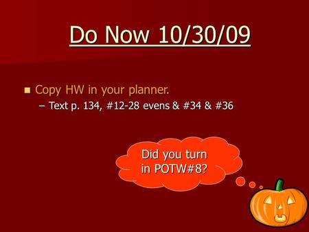Do Now 10/30/09 Copy HW in your planner. Copy HW in your planner. –Text p. 134, #12-28 evens & #34 & #36 Did you turn in POTW#8?