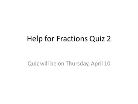 Help for Fractions Quiz 2 Quiz will be on Thursday, April 10.