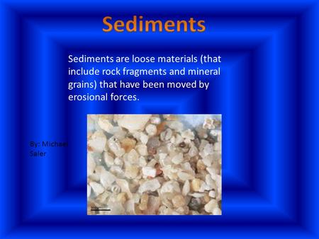 Sediments Sediments are loose materials (that include rock fragments and mineral grains) that have been moved by erosional forces. By: Michael Saler.