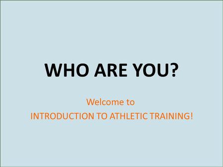 WHO ARE YOU? Welcome to INTRODUCTION TO ATHLETIC TRAINING!