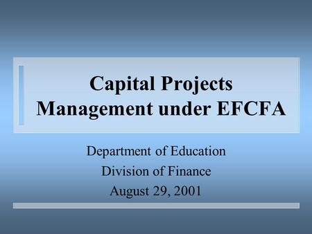 Capital Projects Management under EFCFA Department of Education Division of Finance August 29, 2001.