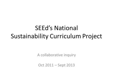 SEEd’s National Sustainability Curriculum Project A collaborative inquiry Oct 2011 – Sept 2013.