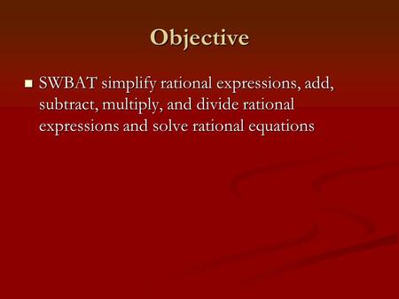 Objective SWBAT simplify rational expressions, add, subtract, multiply, and divide rational expressions and solve rational equations.
