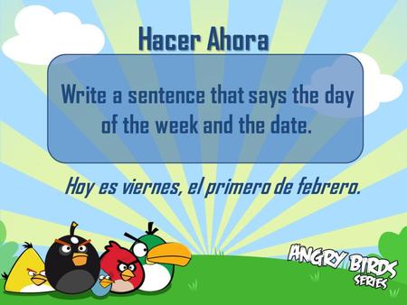 Hacer Ahora Write a sentence that says the day of the week and the date. Hoy es viernes, el primero de febrero.