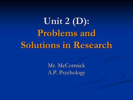 Unit 2 (D): Problems and Solutions in Research Mr. McCormick A.P. Psychology.