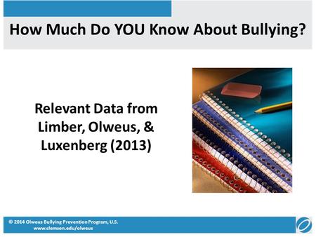 How Much Do YOU Know About Bullying? Relevant Data from Limber, Olweus, & Luxenberg (2013) © 2014 Olweus Bullying Prevention Program, U.S. www.clemson.edu/olweus.