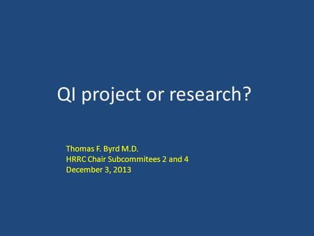 QI project or research? Thomas F. Byrd M.D. HRRC Chair Subcommitees 2 and 4 December 3, 2013.