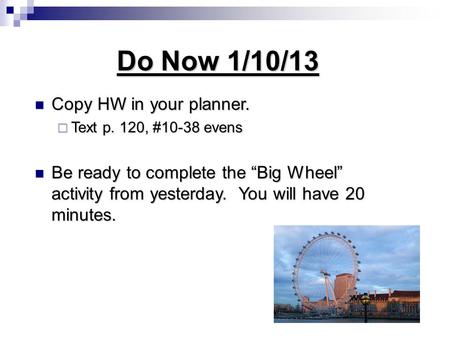 Do Now 1/10/13 Copy HW in your planner. Copy HW in your planner.  Text p. 120, #10-38 evens Be ready to complete the “Big Wheel” activity from yesterday.
