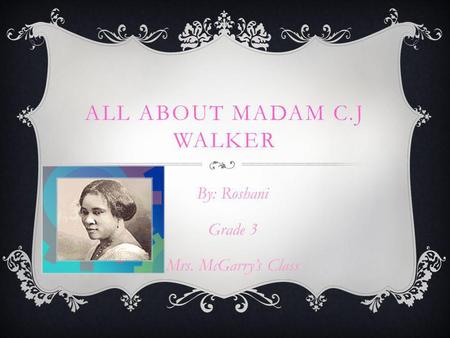 ALL ABOUT MADAM C.J WALKER By: Roshani Grade 3 Mrs. McGarry’s Class.