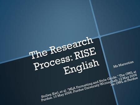 The Research Process: RISE English Ms Marootian Stolley, Karl, et al. MLA Formatting and Style Guide. The OWL at Purdue. 10 May 2006. Purdue University.