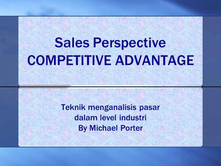 Sales Perspective COMPETITIVE ADVANTAGE Teknik menganalisis pasar dalam level industri By Michael Porter.