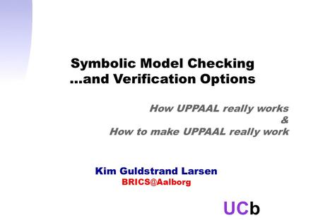 UCb Kim Guldstrand Larsen Symbolic Model Checking …and Verification Options How UPPAAL really works & How to make UPPAAL really work.