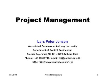 10/06/04Project Management1 Lars Peter Jensen Associated Professor at Aalborg University Department of Control Engineering Fredrik Bajers Vej 7C, DK -