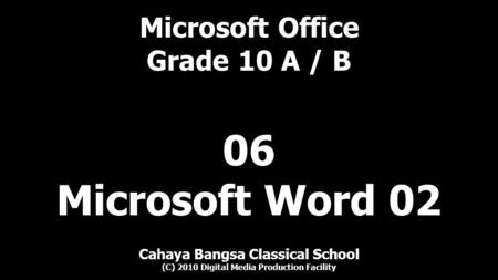 Microsoft Office Grade 10 A / B Cahaya Bangsa Classical School (C) 2010 Digital Media Production Facility 06 Microsoft Word 02.