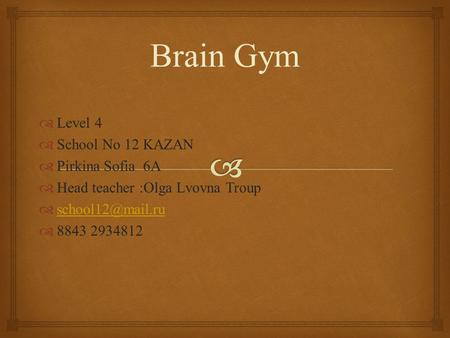 Brain Gym  Level 4  School No 12 KAZAN  Pirkina Sofia 6A  Head teacher :Olga Lvovna Troup    8843 2934812.