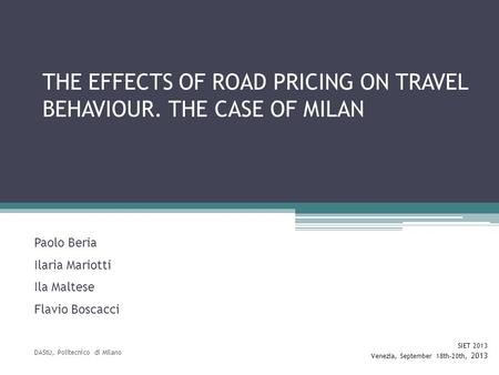 THE EFFECTS OF ROAD PRICING ON TRAVEL BEHAVIOUR. THE CASE OF MILAN Paolo Beria Ilaria Mariotti Ila Maltese Flavio Boscacci DAStU, Politecnico di Milano.