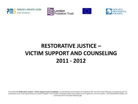 RESTORATIVE JUSTICE – VICTIM SUPPORT AND COUNSELING 2011 - 2012 Project EU057 Restorative Justice – Victim Support and Counseling is implemented by the.