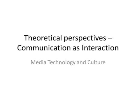 Theoretical perspectives – Communication as Interaction Media Technology and Culture.