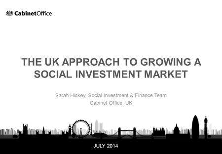 September 141 UNCLASSIFIED THE UK APPROACH TO GROWING A SOCIAL INVESTMENT MARKET Sarah Hickey, Social Investment & Finance Team Cabinet Office, UK JULY.