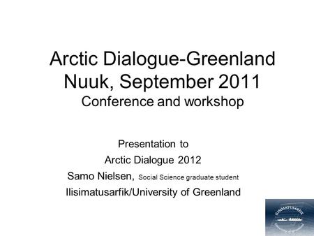 Arctic Dialogue-Greenland Nuuk, September 2011 Conference and workshop Presentation to Arctic Dialogue 2012 Samo Nielsen, Social Science graduate student.