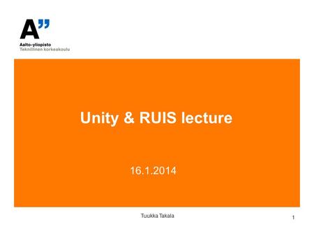 1 16.1.2014 Tuukka Takala Unity & RUIS lecture. 2 Tuukka Takala About the course assignments Start thinking about project assignment ideas. Examples: