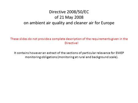 Directive 2008/50/EC of 21 May 2008 on ambient air quality and cleaner air for Europe These slides do not provide a complete description of the requirements.