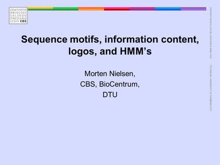 CENTER FOR BIOLOGICAL SEQUENCE ANALYSISTECHNICAL UNIVERSITY OF DENMARK DTU Sequence motifs, information content, logos, and HMM’s Morten Nielsen, CBS,