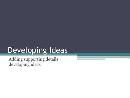 Adding supporting details = developing ideas