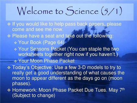 Welcome to Science (5/1) If you would like to help pass back papers, please come and see me now. Please have a seat and take out the following: Your Book.
